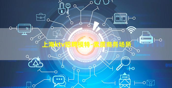 上海ktv招聘模特-素质商务场所